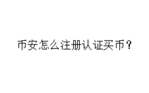 币安怎么注册认证买币？