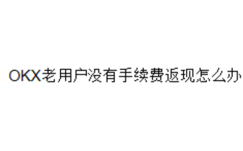OKX老用户没有手续费返现怎么办