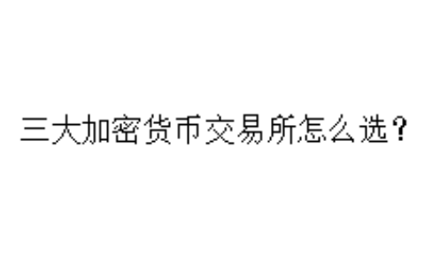 三大加密货币交易所怎么选？